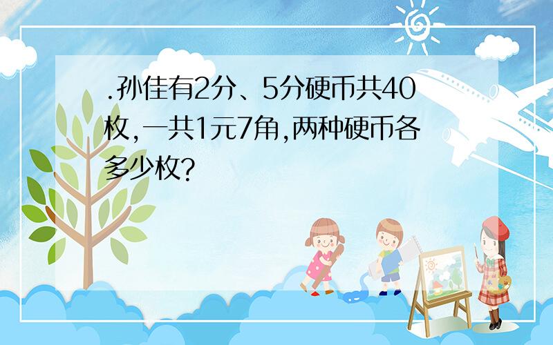 .孙佳有2分、5分硬币共40枚,一共1元7角,两种硬币各多少枚?