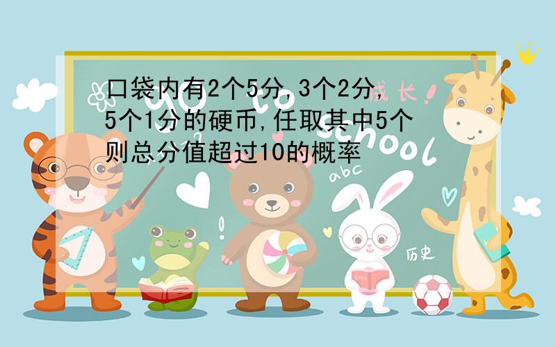 口袋内有2个5分,3个2分,5个1分的硬币,任取其中5个则总分值超过10的概率