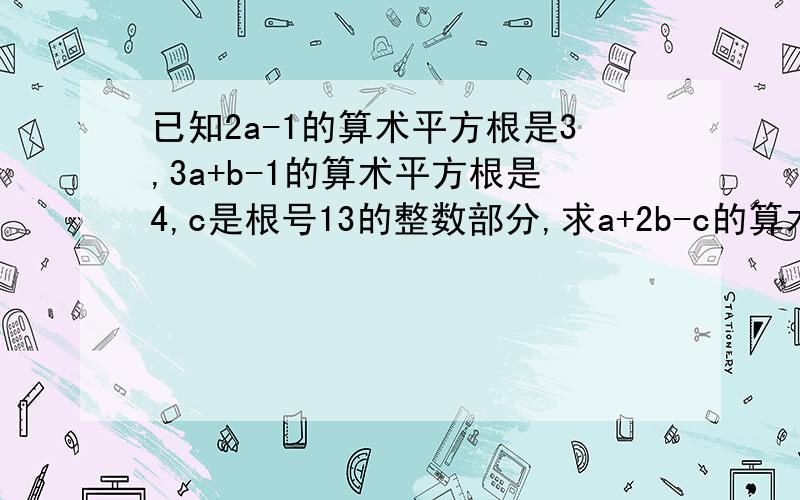 已知2a-1的算术平方根是3,3a+b-1的算术平方根是4,c是根号13的整数部分,求a+2b-c的算术平方根