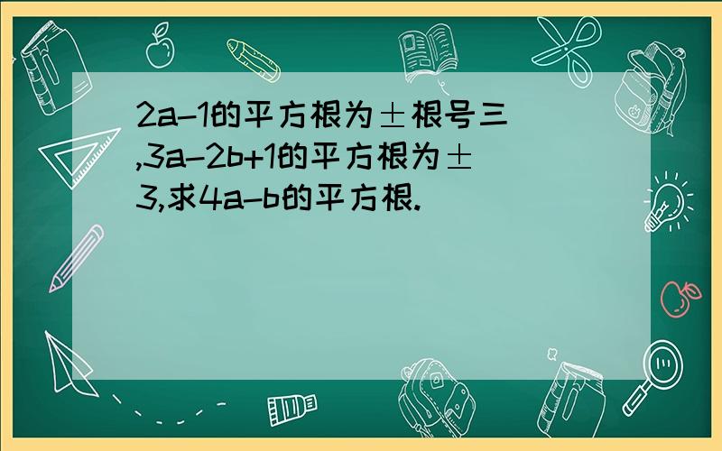 2a-1的平方根为±根号三 ,3a-2b+1的平方根为±3,求4a-b的平方根.