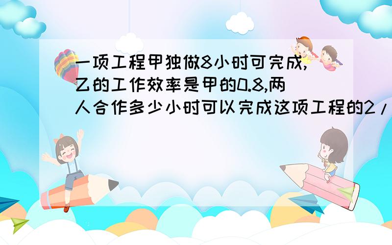 一项工程甲独做8小时可完成,乙的工作效率是甲的0.8,两人合作多少小时可以完成这项工程的2/1?