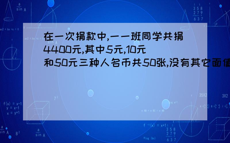 在一次捐款中,一一班同学共捐4400元,其中5元,10元和50元三种人名币共50张,没有其它面值的钱,并且5元和10元的张数相等,那么5元,10元和50元各多少张?