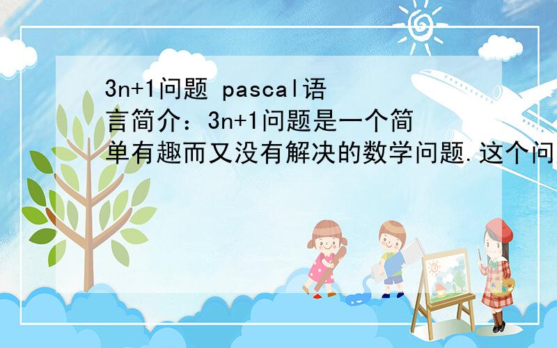 3n+1问题 pascal语言简介：3n+1问题是一个简单有趣而又没有解决的数学问题.这个问题是由L.Collatz在1937年提出的.克拉兹问题（Collatz problem）也被叫做hailstone问题、3n+1问题、Hasse算法问题、Kakutan