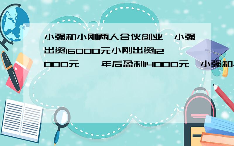 小强和小刚两人合伙创业,小强出资16000元小刚出资12000元,一年后盈利14000元,小强和小刚应该怎样分配盈利部分比较合理?用比例解.快,给采纳!