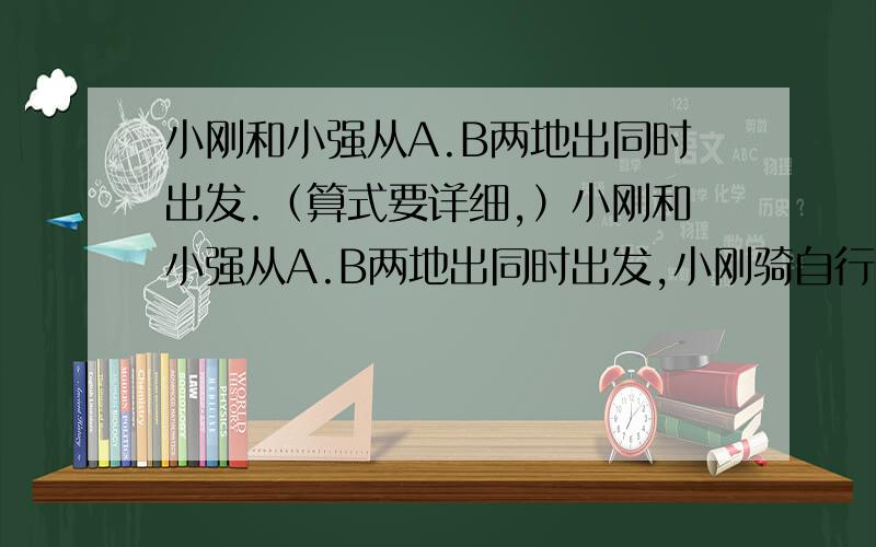 小刚和小强从A.B两地出同时出发.（算式要详细,）小刚和小强从A.B两地出同时出发,小刚骑自行车,小强步行,沿同一条路线相向匀速而行,出发后2h两人相遇,相遇时小刚比小强多行进24km相遇后0.5