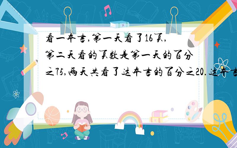 看一本书,第一天看了16页,第二天看的页数是第一天的百分之75,两天共看了这本书的百分之20.这本书有多少页?