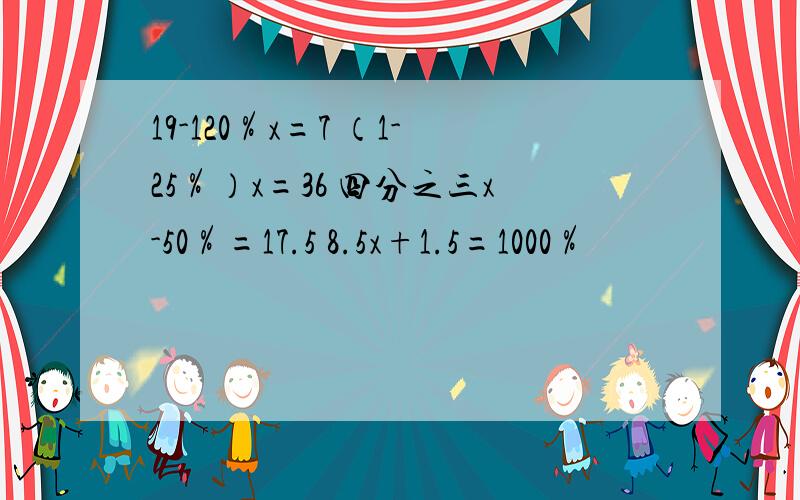 19-120％x=7 （1-25％）x=36 四分之三x-50％=17.5 8.5x+1.5=1000％