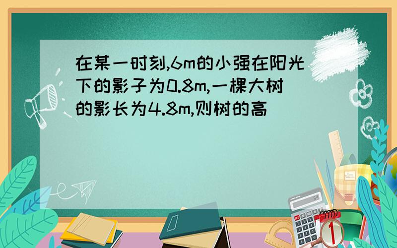 在某一时刻,6m的小强在阳光下的影子为0.8m,一棵大树的影长为4.8m,则树的高