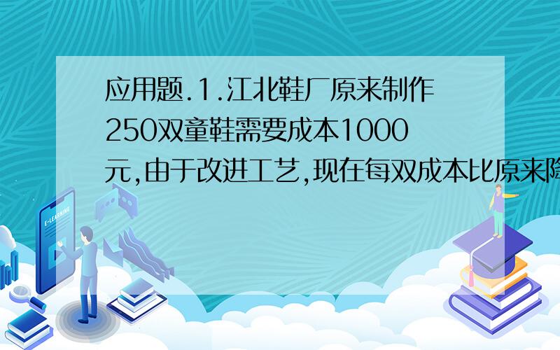 应用题.1.江北鞋厂原来制作250双童鞋需要成本1000元,由于改进工艺,现在每双成本比原来降低0.8元.现在制作2000双童鞋需要成本多少元?2.一根长10分米的圆柱形钢材,截成两段后,表面积增加了18