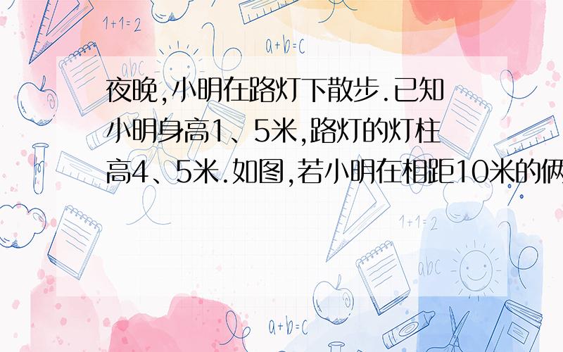 夜晚,小明在路灯下散步.已知小明身高1、5米,路灯的灯柱高4、5米.如图,若小明在相距10米的俩路灯AB,CD之间行走（不含两端）,他前后的两个影子长分别为FM＝x米,FN＝Y米,试求y与x之间的函数关