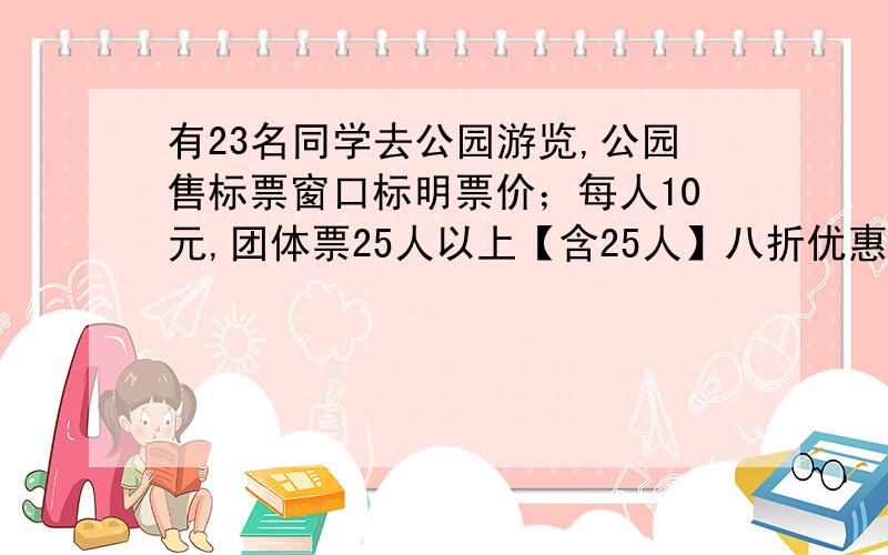 有23名同学去公园游览,公园售标票窗口标明票价；每人10元,团体票25人以上【含25人】八折优惠,