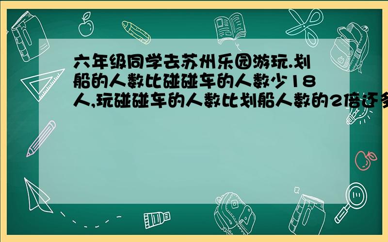 六年级同学去苏州乐园游玩.划船的人数比碰碰车的人数少18人,玩碰碰车的人数比划船人数的2倍还多4人.划船的和玩碰碰车的各有多少人?