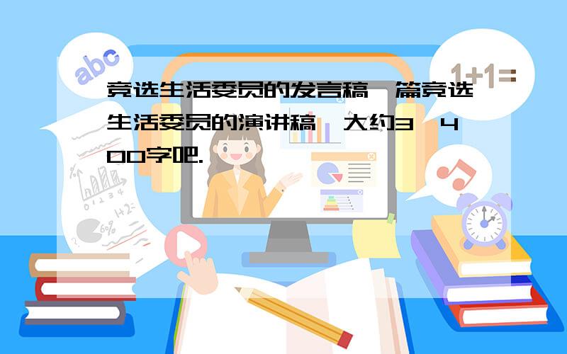 竞选生活委员的发言稿一篇竞选生活委员的演讲稿、大约3、400字吧.