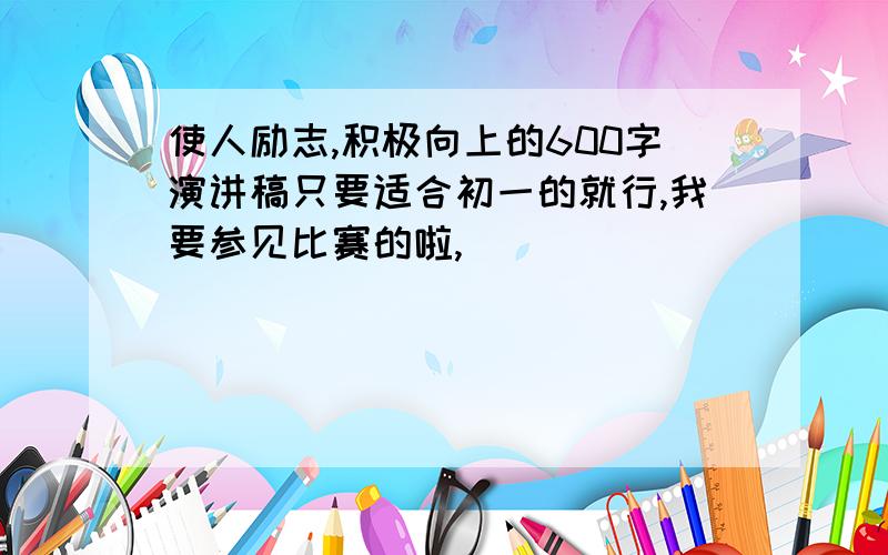 使人励志,积极向上的600字演讲稿只要适合初一的就行,我要参见比赛的啦,