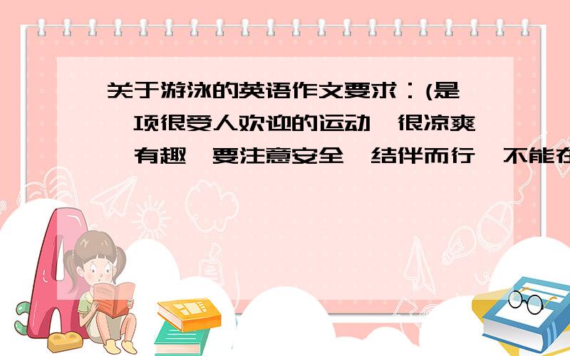 关于游泳的英语作文要求：(是一项很受人欢迎的运动,很凉爽,有趣,要注意安全,结伴而行,不能在不安全的地方游,)70字