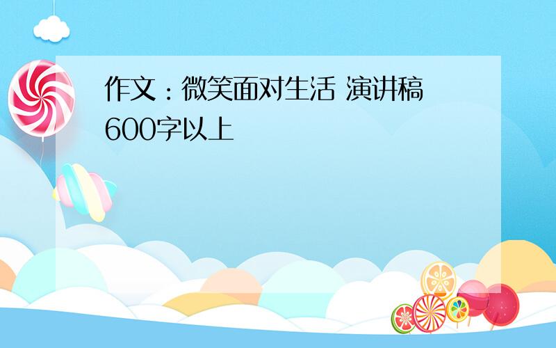 作文：微笑面对生活 演讲稿 600字以上