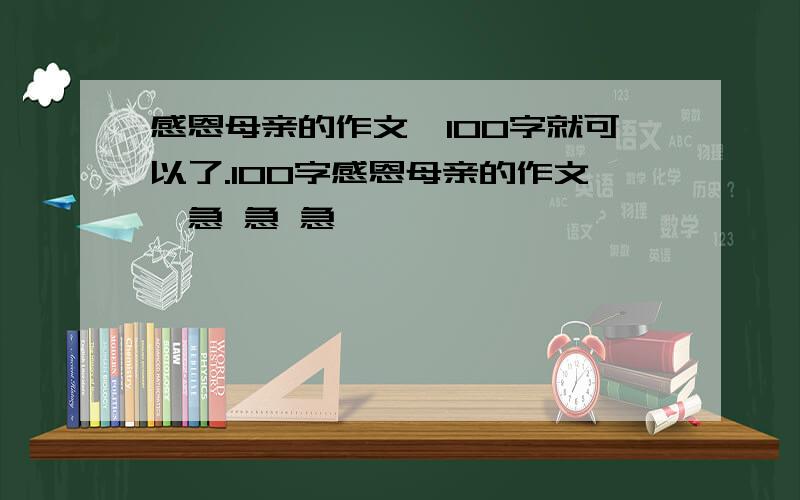 感恩母亲的作文,100字就可以了.100字感恩母亲的作文,急 急 急