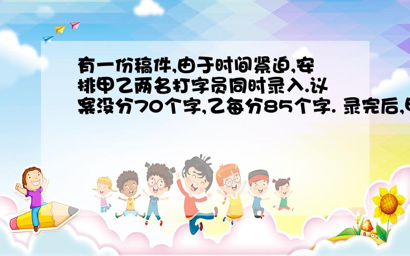 有一份稿件,由于时间紧迫,安排甲乙两名打字员同时录入.议案没分70个字,乙每分85个字. 录完后,甲和乙录入的字数相差90个,两人录完这份稿件用了多长时间?（用方程解）