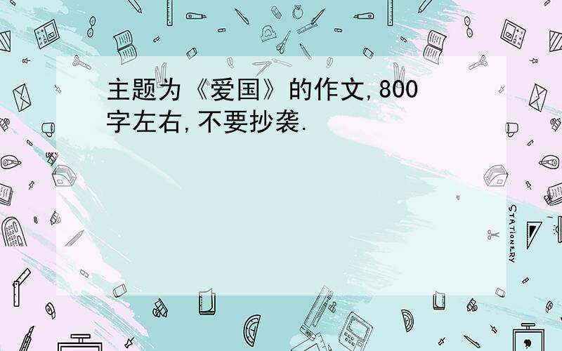 主题为《爱国》的作文,800字左右,不要抄袭.