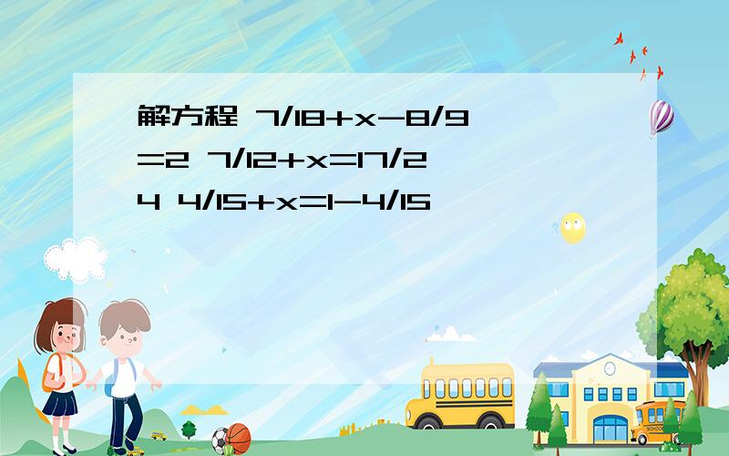 解方程 7/18+x-8/9=2 7/12+x=17/24 4/15+x=1-4/15