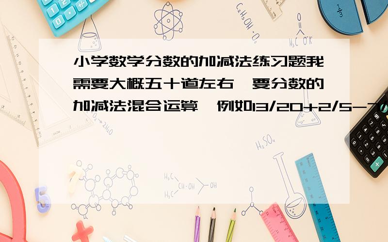 小学数学分数的加减法练习题我需要大概五十道左右,要分数的加减法混合运算,例如13/20+2/5-7/10这类的题型,