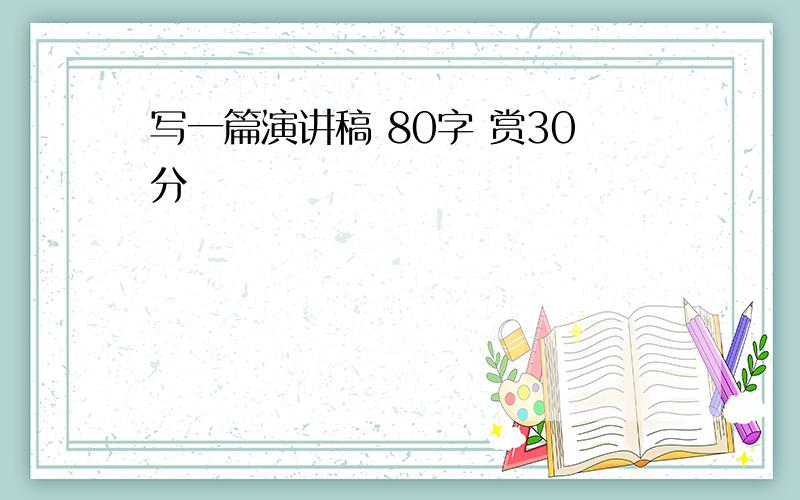 写一篇演讲稿 80字 赏30分