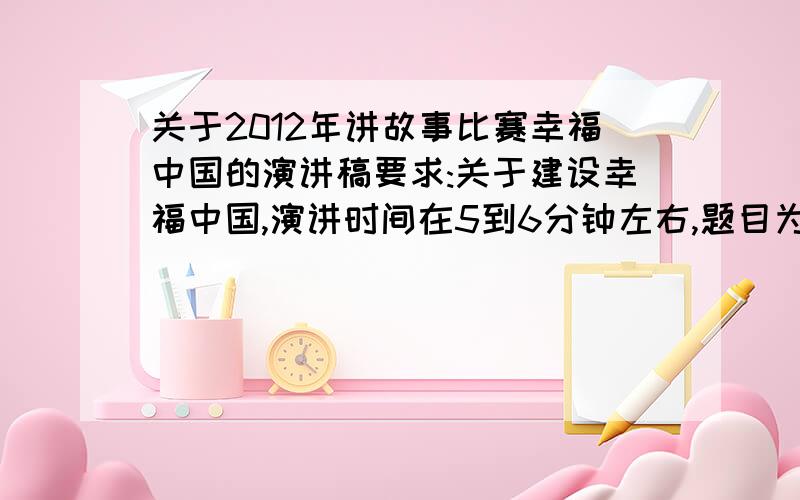 关于2012年讲故事比赛幸福中国的演讲稿要求:关于建设幸福中国,演讲时间在5到6分钟左右,题目为《建设幸福中国——xxx》不要什么爷爷生病了,卖房子救爷爷之类的!