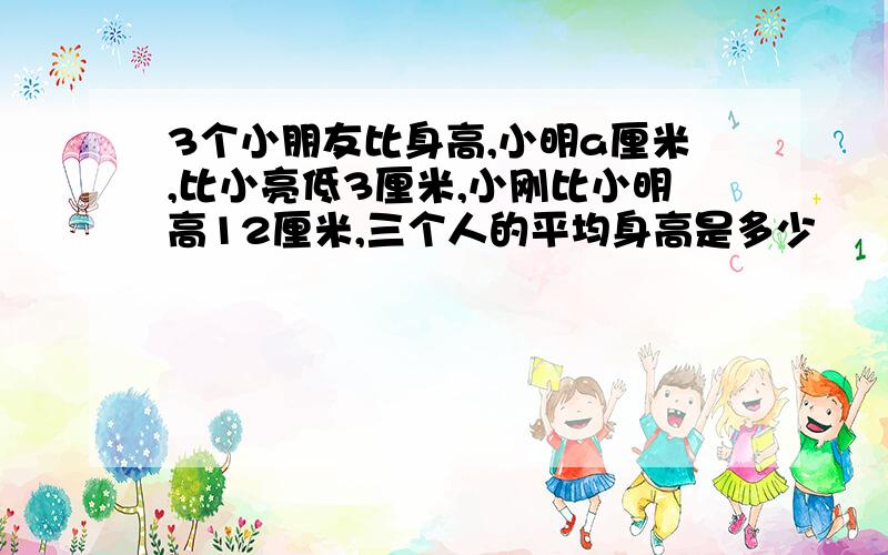 3个小朋友比身高,小明a厘米,比小亮低3厘米,小刚比小明高12厘米,三个人的平均身高是多少