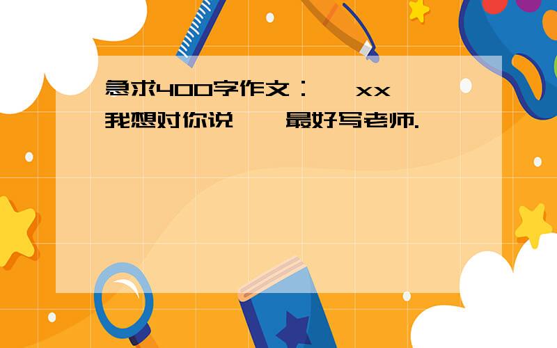 急求400字作文：《 xx,我想对你说 》 最好写老师.