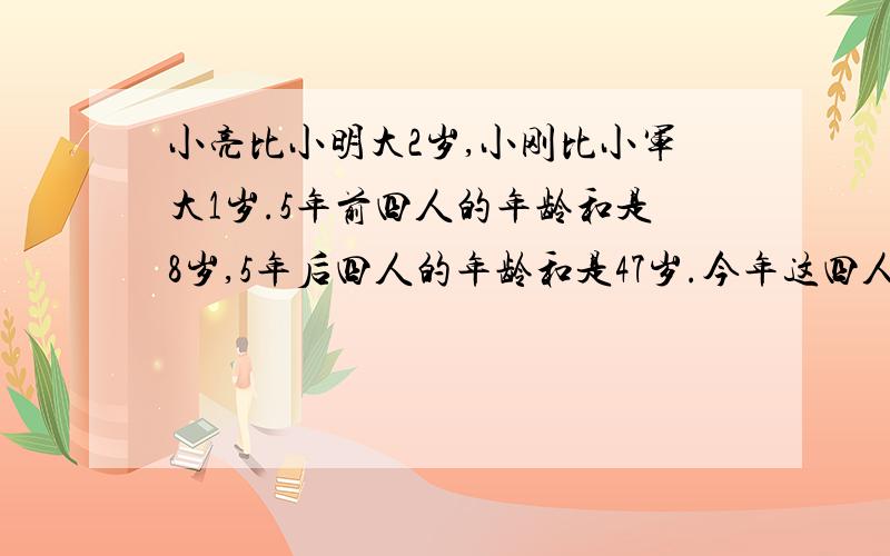 小亮比小明大2岁,小刚比小军大1岁.5年前四人的年龄和是8岁,5年后四人的年龄和是47岁.今年这四人各几岁