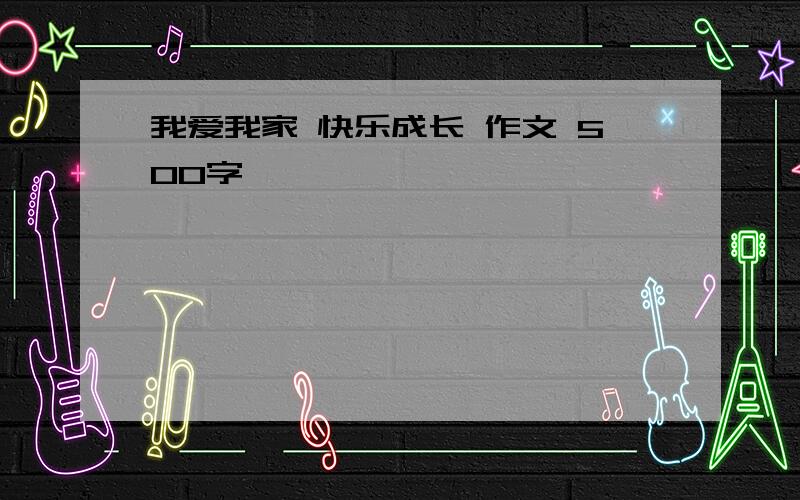 我爱我家 快乐成长 作文 500字