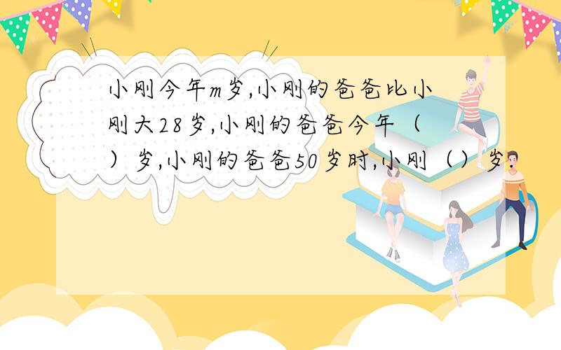 小刚今年m岁,小刚的爸爸比小刚大28岁,小刚的爸爸今年（）岁,小刚的爸爸50岁时,小刚（）岁.