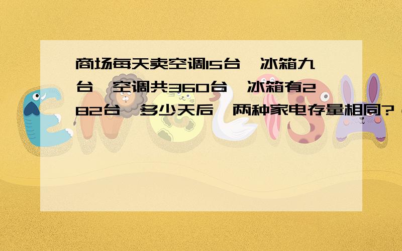 商场每天卖空调15台,冰箱九台,空调共360台,冰箱有282台,多少天后,两种家电存量相同?（用方程解答）3：00之前要