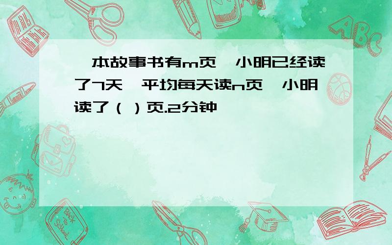 一本故事书有m页,小明已经读了7天,平均每天读n页,小明读了（）页.2分钟