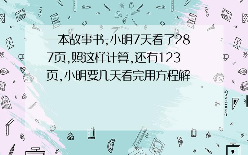 一本故事书,小明7天看了287页,照这样计算,还有123页,小明要几天看完用方程解