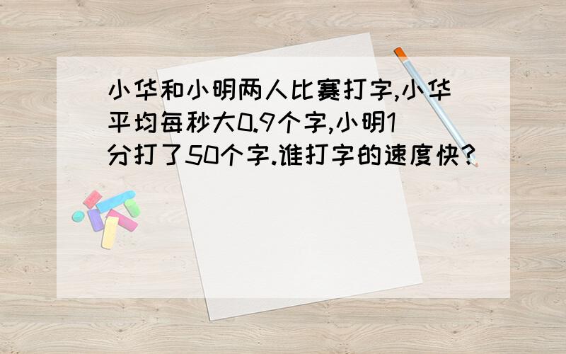 小华和小明两人比赛打字,小华平均每秒大0.9个字,小明1分打了50个字.谁打字的速度快?