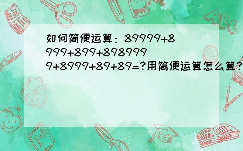 如何简便运算：89999+8999+899+8989999+8999+89+89=?用简便运算怎么算?