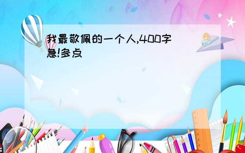 我最敬佩的一个人,400字 急!多点