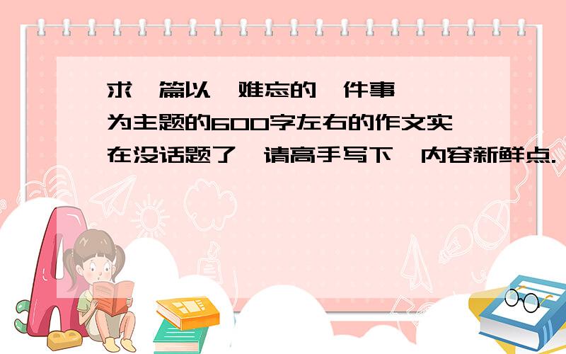 求一篇以  难忘的一件事  为主题的600字左右的作文实在没话题了,请高手写下,内容新鲜点.