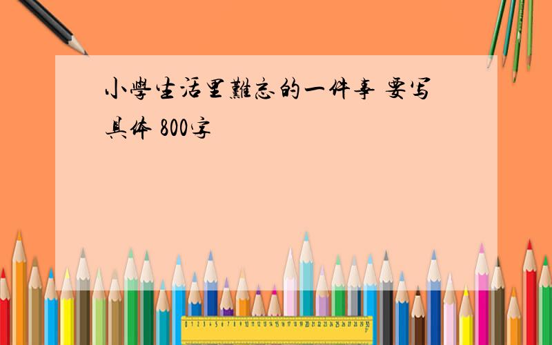 小学生活里难忘的一件事 要写具体 800字