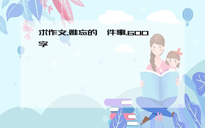 求作文.难忘的一件事.600字