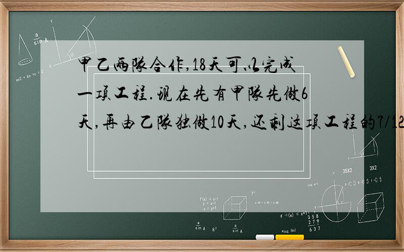 甲乙两队合作,18天可以完成一项工程.现在先有甲队先做6天,再由乙队独做10天,还剩这项工程的7/12,乙队单独完成这项工程需要多少天?