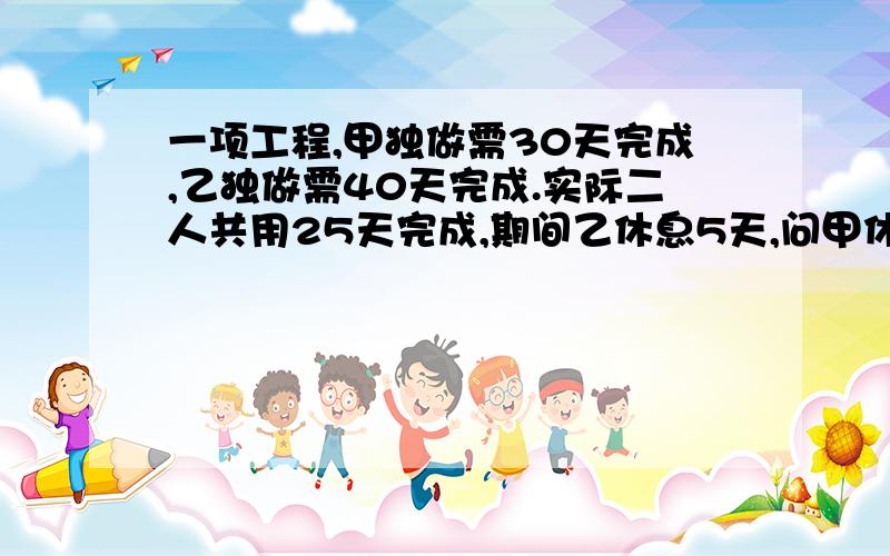 一项工程,甲独做需30天完成,乙独做需40天完成.实际二人共用25天完成,期间乙休息5天,问甲休息了几天?谢谢请大家帮忙!