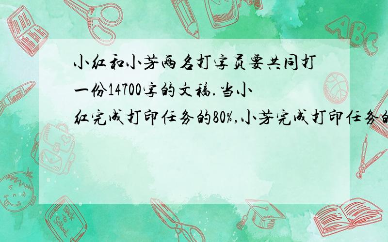 小红和小芳两名打字员要共同打一份14700字的文稿.当小红完成打印任务的80%,小芳完成打印任务的85%,俩人没有打印的字数相同。小芳的打印任务是多少字