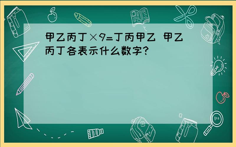 甲乙丙丁×9=丁丙甲乙 甲乙丙丁各表示什么数字?