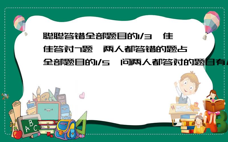 聪聪答错全部题目的1/3,佳佳答对7题,两人都答错的题占全部题目的1/5,问两人都答对的题目有几题