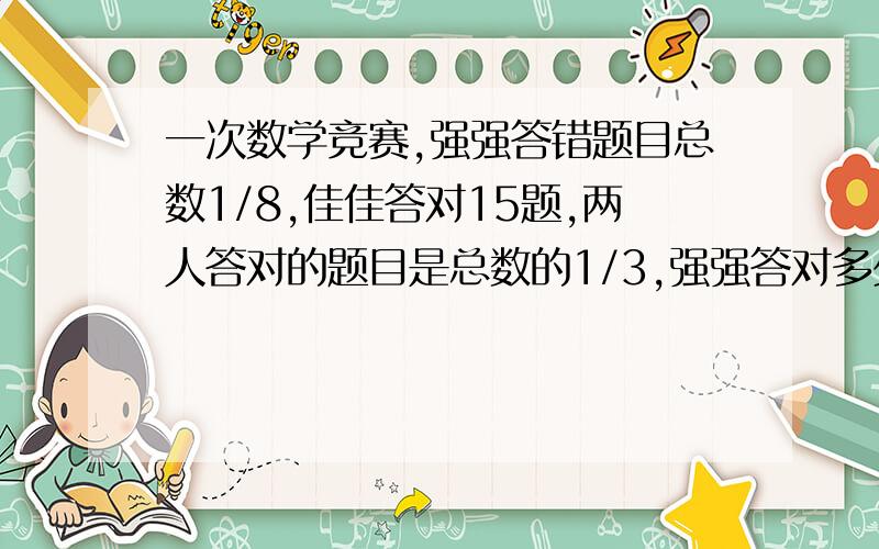 一次数学竞赛,强强答错题目总数1/8,佳佳答对15题,两人答对的题目是总数的1/3,强强答对多少题?