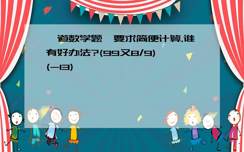 一道数学题,要求简便计算.谁有好办法?(99又8/9)*(-13)