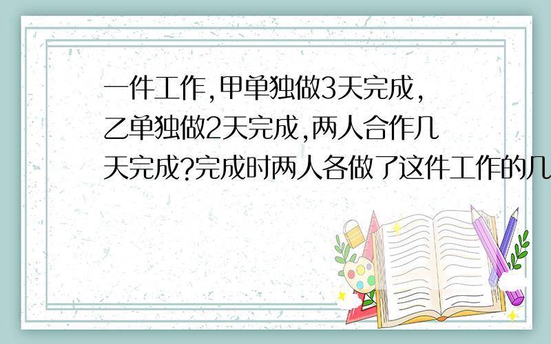 一件工作,甲单独做3天完成,乙单独做2天完成,两人合作几天完成?完成时两人各做了这件工作的几分之几?