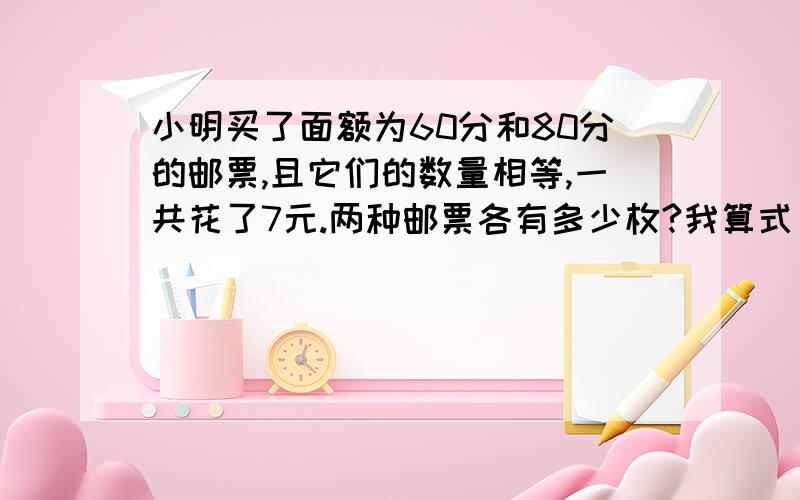 小明买了面额为60分和80分的邮票,且它们的数量相等,一共花了7元.两种邮票各有多少枚?我算式